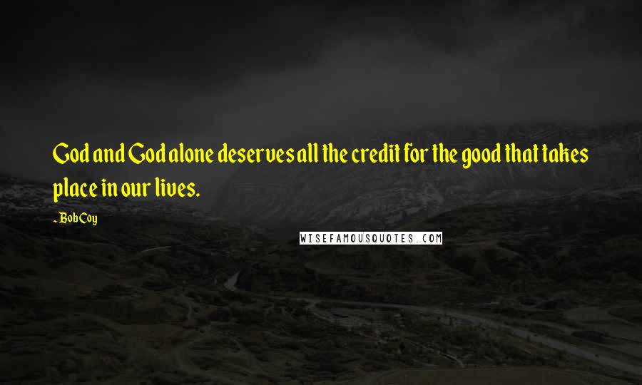 Bob Coy Quotes: God and God alone deserves all the credit for the good that takes place in our lives.