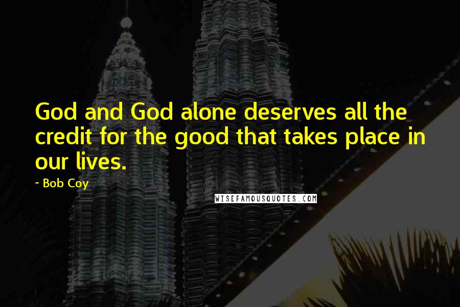 Bob Coy Quotes: God and God alone deserves all the credit for the good that takes place in our lives.