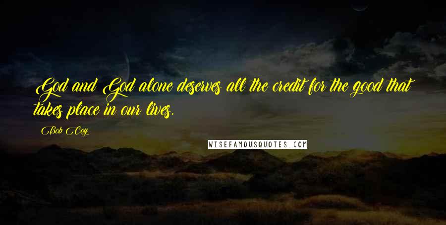 Bob Coy Quotes: God and God alone deserves all the credit for the good that takes place in our lives.