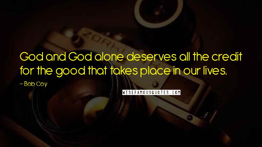 Bob Coy Quotes: God and God alone deserves all the credit for the good that takes place in our lives.