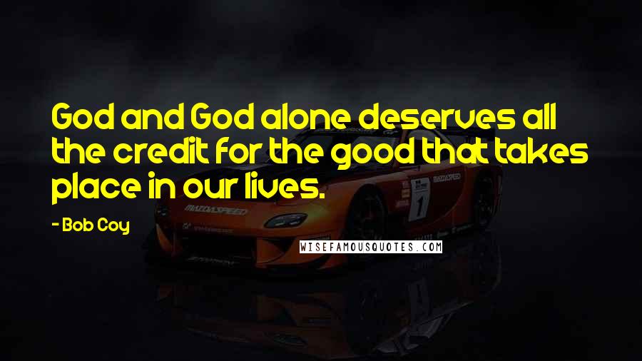 Bob Coy Quotes: God and God alone deserves all the credit for the good that takes place in our lives.