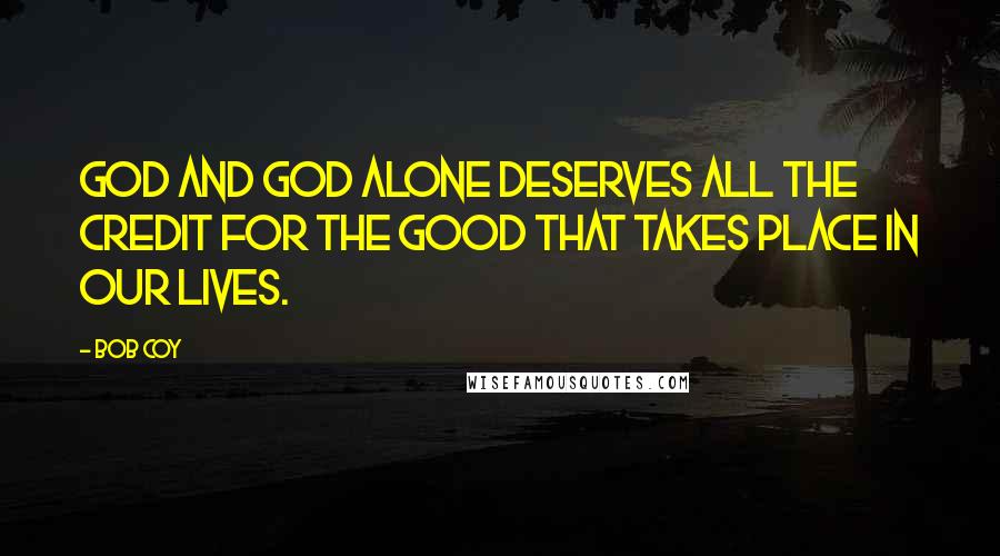 Bob Coy Quotes: God and God alone deserves all the credit for the good that takes place in our lives.