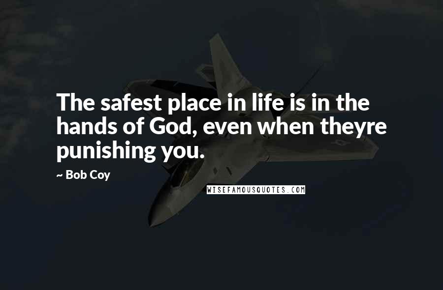 Bob Coy Quotes: The safest place in life is in the hands of God, even when theyre punishing you.