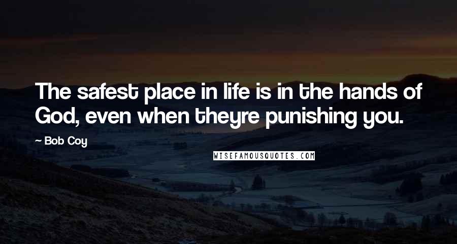 Bob Coy Quotes: The safest place in life is in the hands of God, even when theyre punishing you.