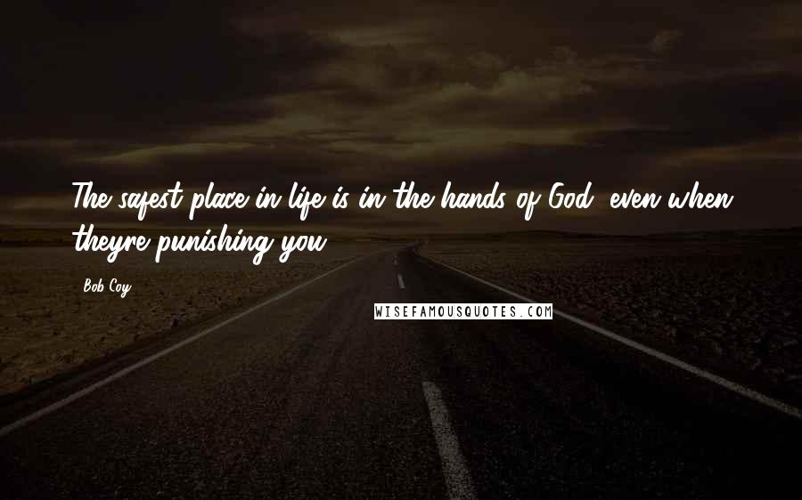 Bob Coy Quotes: The safest place in life is in the hands of God, even when theyre punishing you.