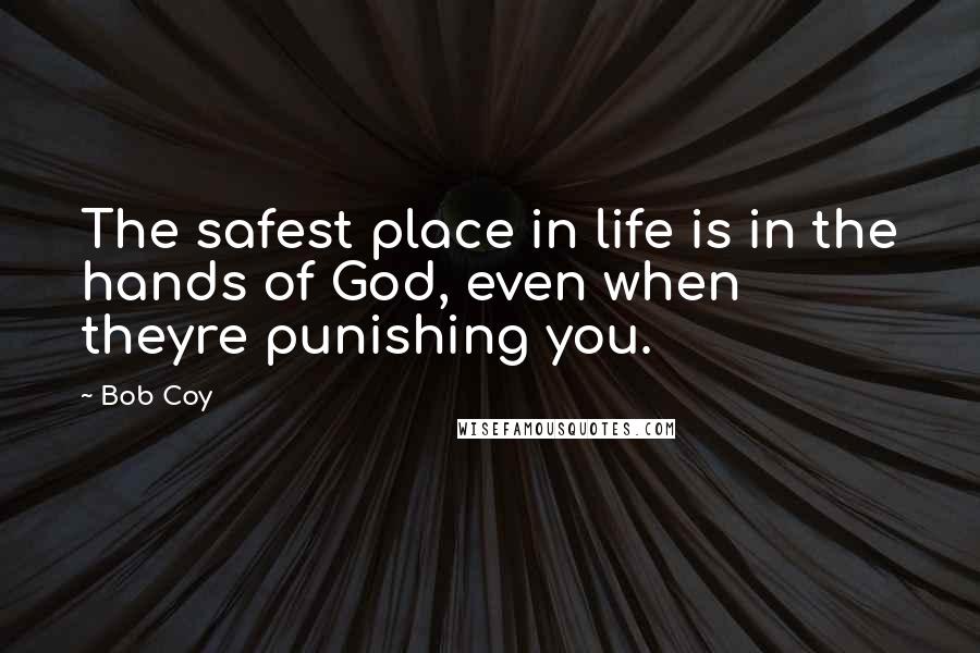 Bob Coy Quotes: The safest place in life is in the hands of God, even when theyre punishing you.