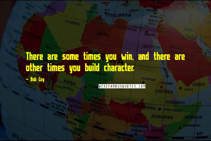 Bob Coy Quotes: There are some times you win, and there are other times you build character.