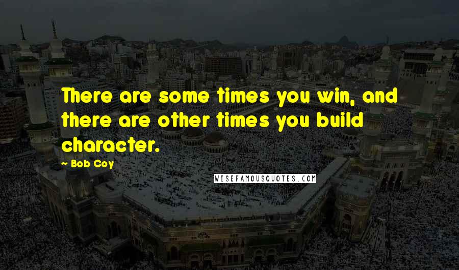 Bob Coy Quotes: There are some times you win, and there are other times you build character.