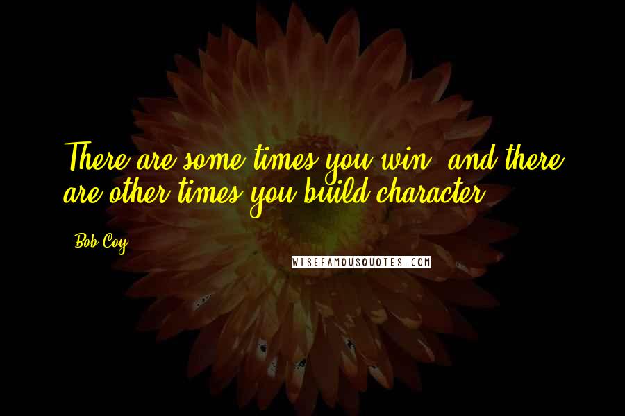 Bob Coy Quotes: There are some times you win, and there are other times you build character.