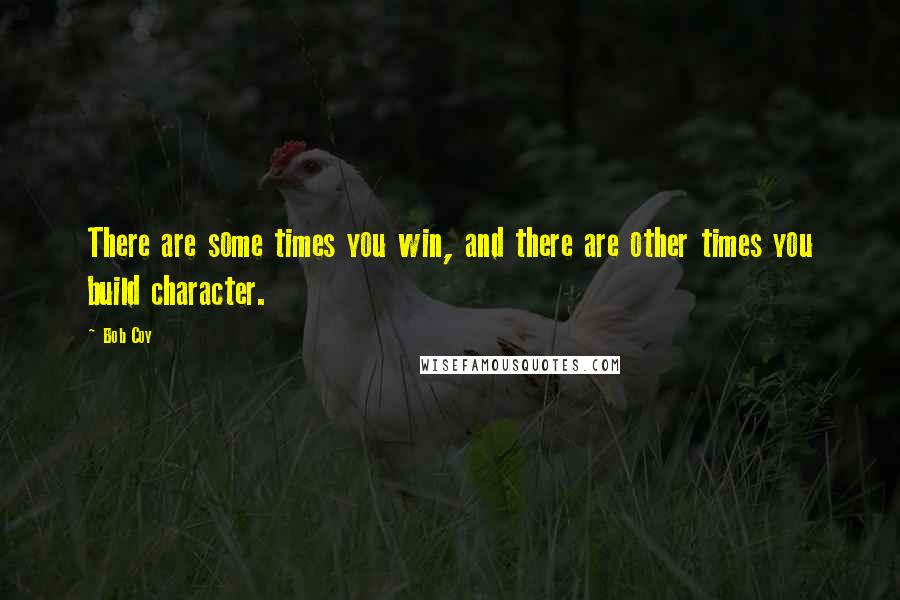 Bob Coy Quotes: There are some times you win, and there are other times you build character.