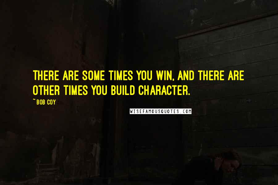 Bob Coy Quotes: There are some times you win, and there are other times you build character.
