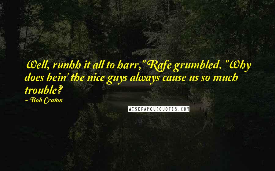 Bob Craton Quotes: Well, runhh it all to harr," Rafe grumbled. "Why does bein' the nice guys always cause us so much trouble?