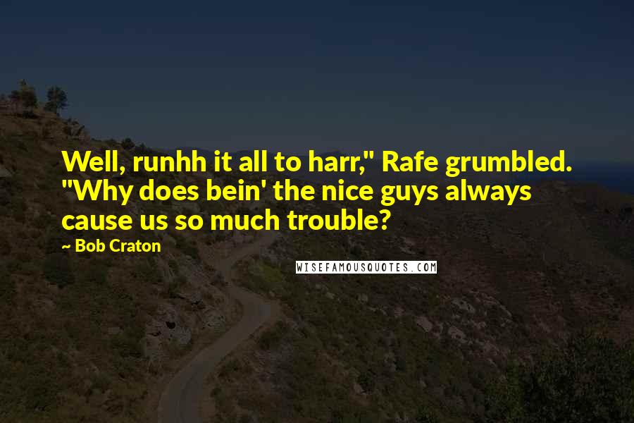 Bob Craton Quotes: Well, runhh it all to harr," Rafe grumbled. "Why does bein' the nice guys always cause us so much trouble?