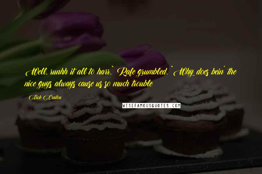 Bob Craton Quotes: Well, runhh it all to harr," Rafe grumbled. "Why does bein' the nice guys always cause us so much trouble?