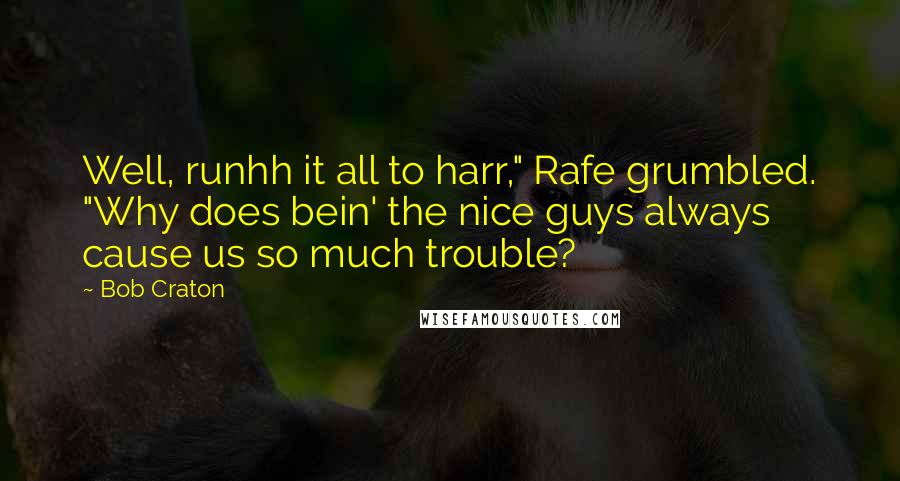 Bob Craton Quotes: Well, runhh it all to harr," Rafe grumbled. "Why does bein' the nice guys always cause us so much trouble?