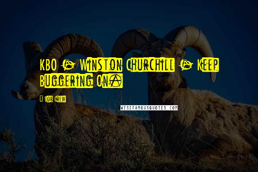 Bob Crew Quotes: KBO - Winston Churchill - Keep Buggering On.