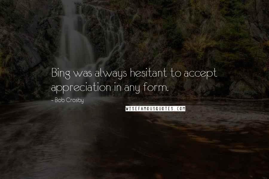 Bob Crosby Quotes: Bing was always hesitant to accept appreciation in any form.