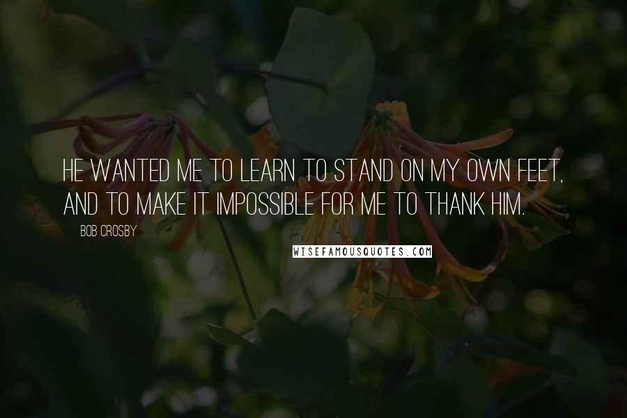 Bob Crosby Quotes: He wanted me to learn to stand on my own feet, and to make it impossible for me to thank him.