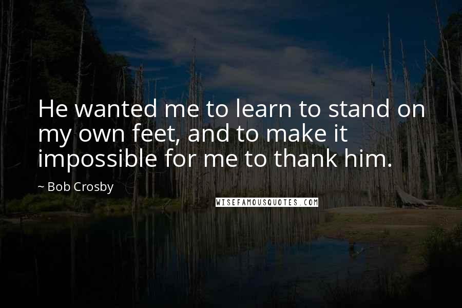 Bob Crosby Quotes: He wanted me to learn to stand on my own feet, and to make it impossible for me to thank him.