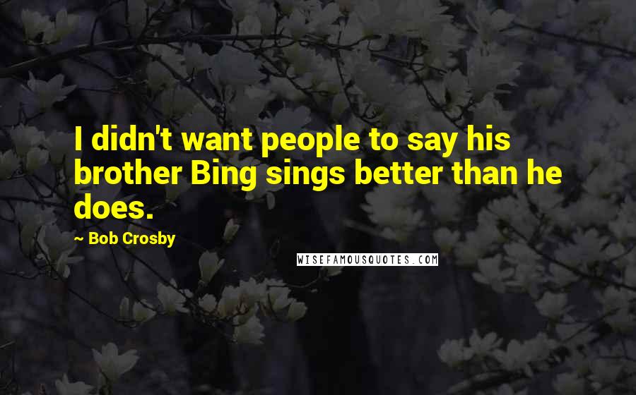 Bob Crosby Quotes: I didn't want people to say his brother Bing sings better than he does.