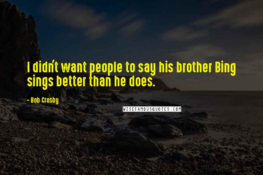 Bob Crosby Quotes: I didn't want people to say his brother Bing sings better than he does.