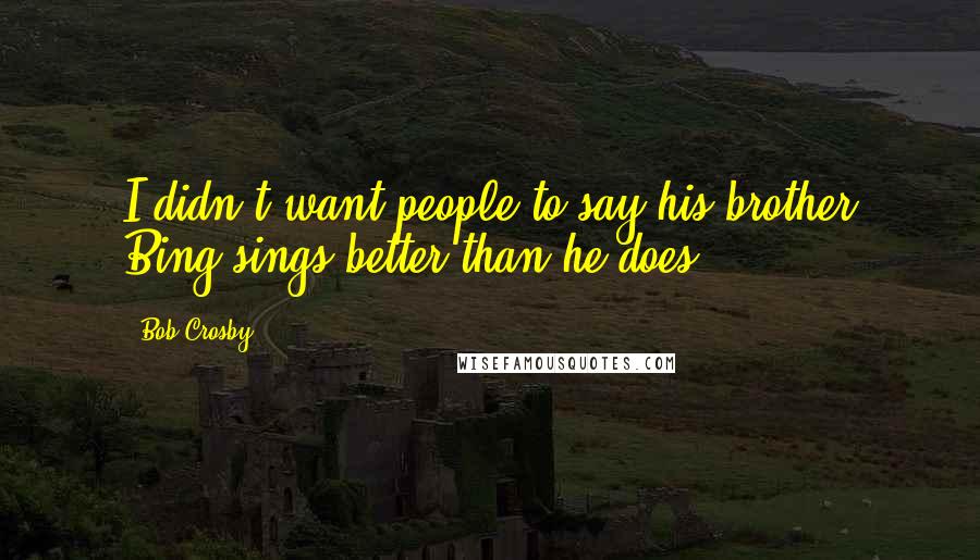 Bob Crosby Quotes: I didn't want people to say his brother Bing sings better than he does.