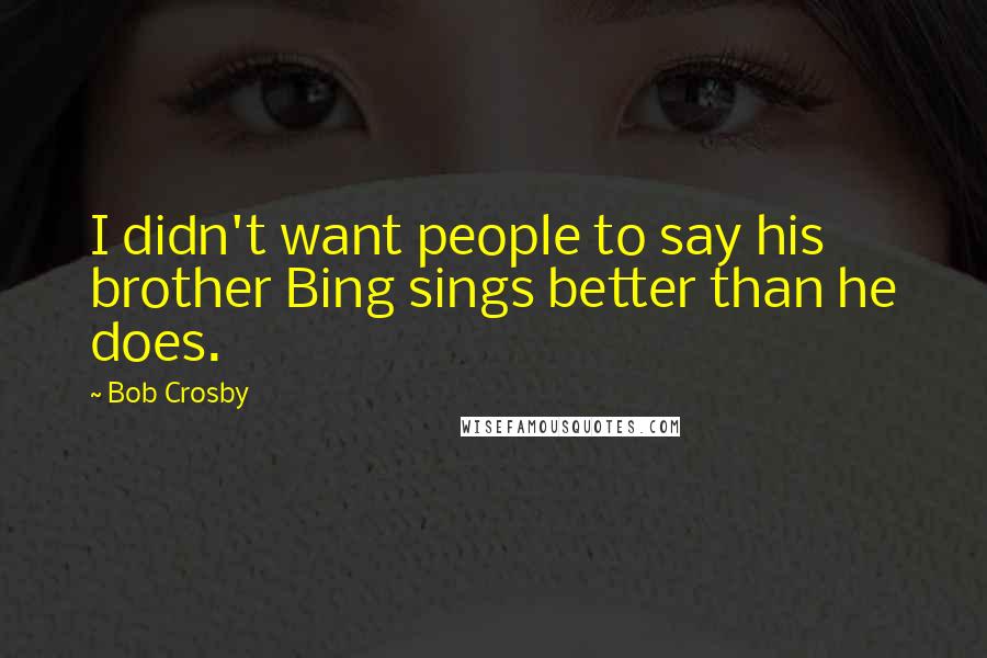 Bob Crosby Quotes: I didn't want people to say his brother Bing sings better than he does.