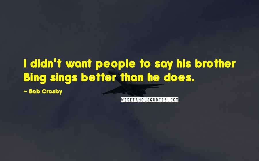 Bob Crosby Quotes: I didn't want people to say his brother Bing sings better than he does.