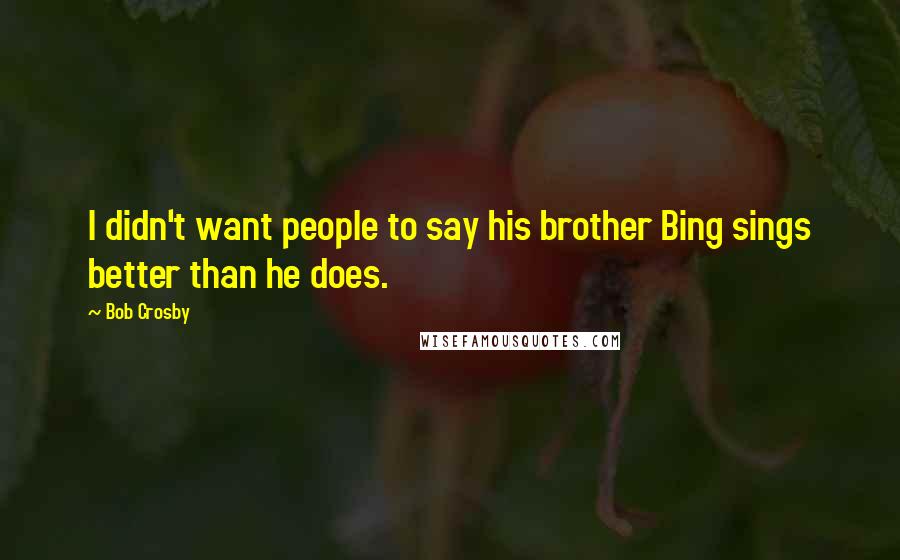 Bob Crosby Quotes: I didn't want people to say his brother Bing sings better than he does.