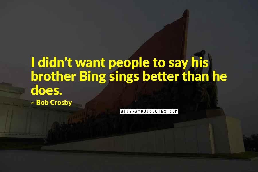 Bob Crosby Quotes: I didn't want people to say his brother Bing sings better than he does.