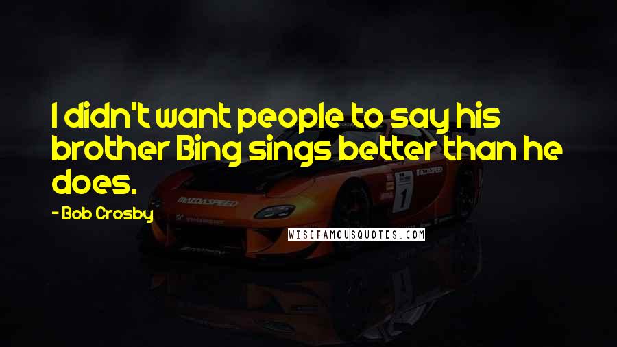 Bob Crosby Quotes: I didn't want people to say his brother Bing sings better than he does.