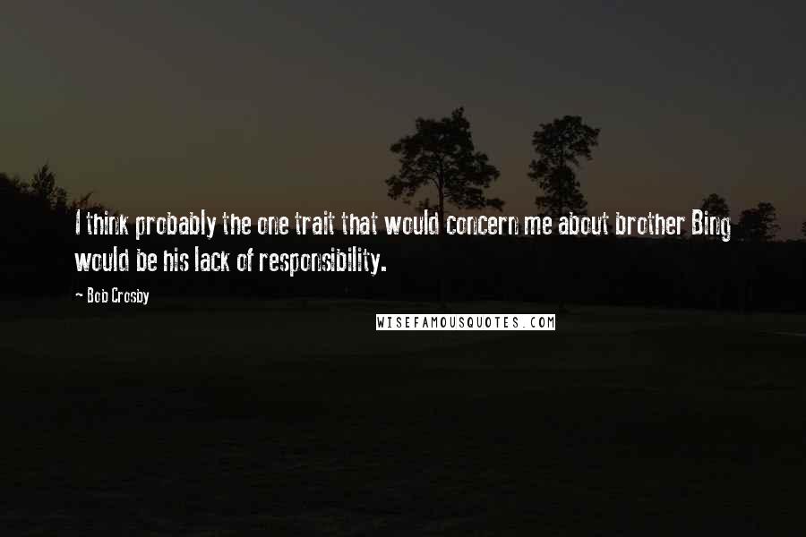 Bob Crosby Quotes: I think probably the one trait that would concern me about brother Bing would be his lack of responsibility.