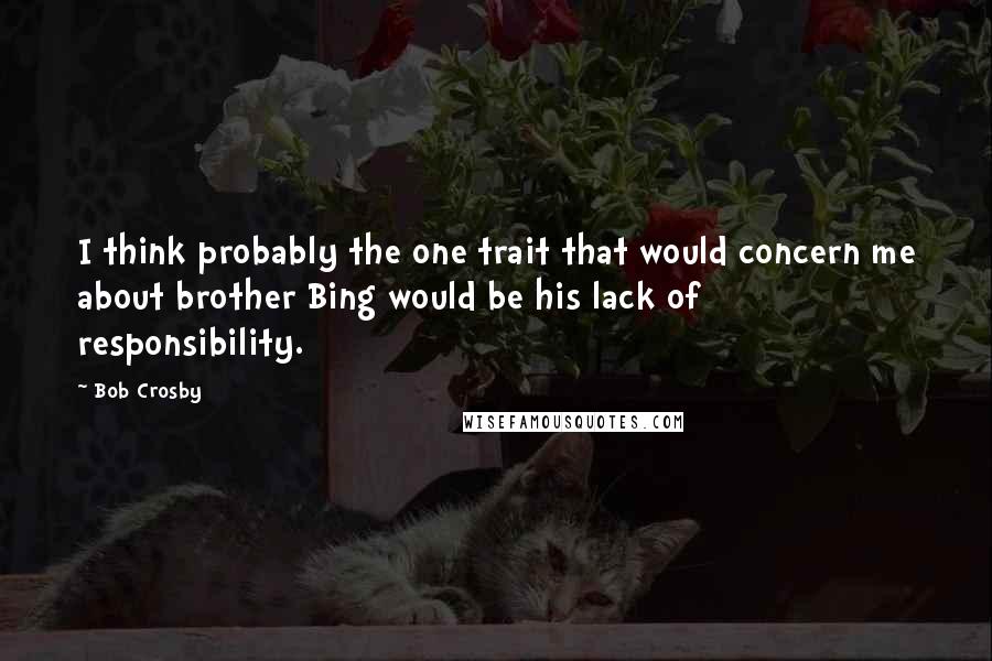 Bob Crosby Quotes: I think probably the one trait that would concern me about brother Bing would be his lack of responsibility.