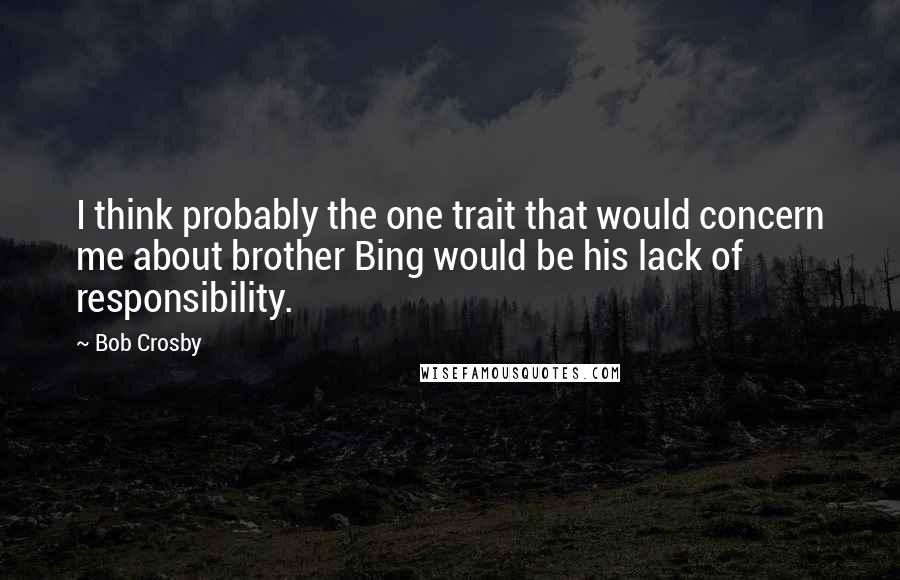 Bob Crosby Quotes: I think probably the one trait that would concern me about brother Bing would be his lack of responsibility.