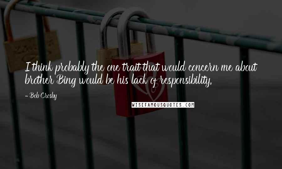 Bob Crosby Quotes: I think probably the one trait that would concern me about brother Bing would be his lack of responsibility.