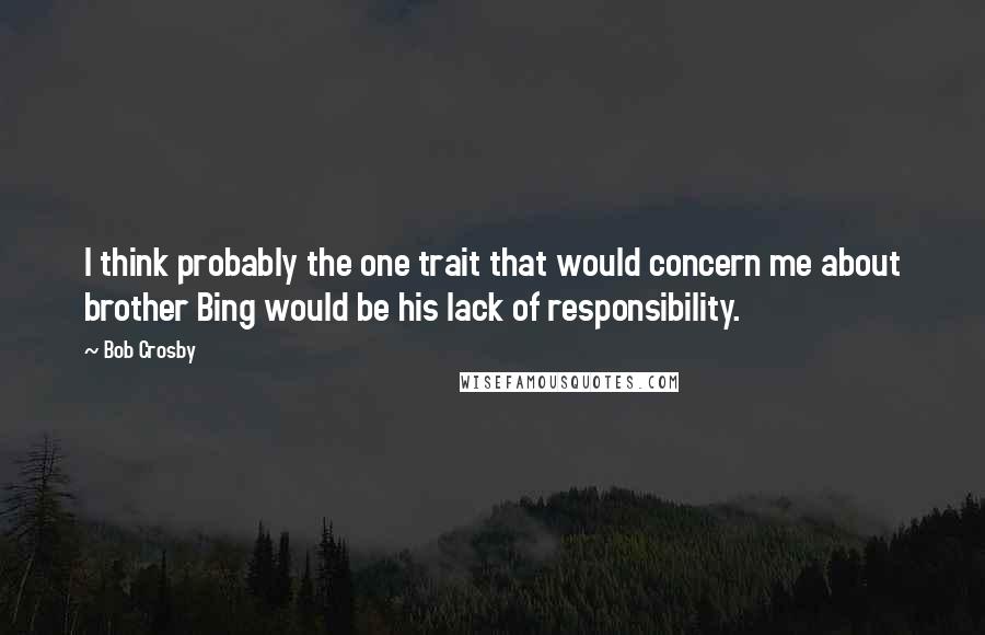 Bob Crosby Quotes: I think probably the one trait that would concern me about brother Bing would be his lack of responsibility.