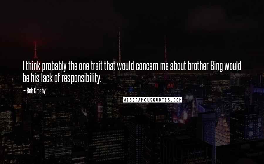 Bob Crosby Quotes: I think probably the one trait that would concern me about brother Bing would be his lack of responsibility.