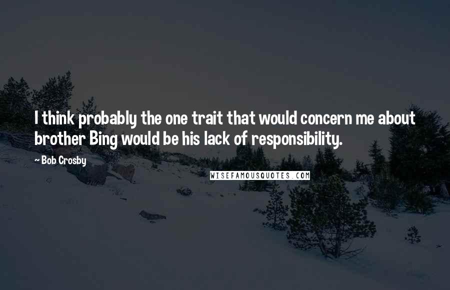 Bob Crosby Quotes: I think probably the one trait that would concern me about brother Bing would be his lack of responsibility.