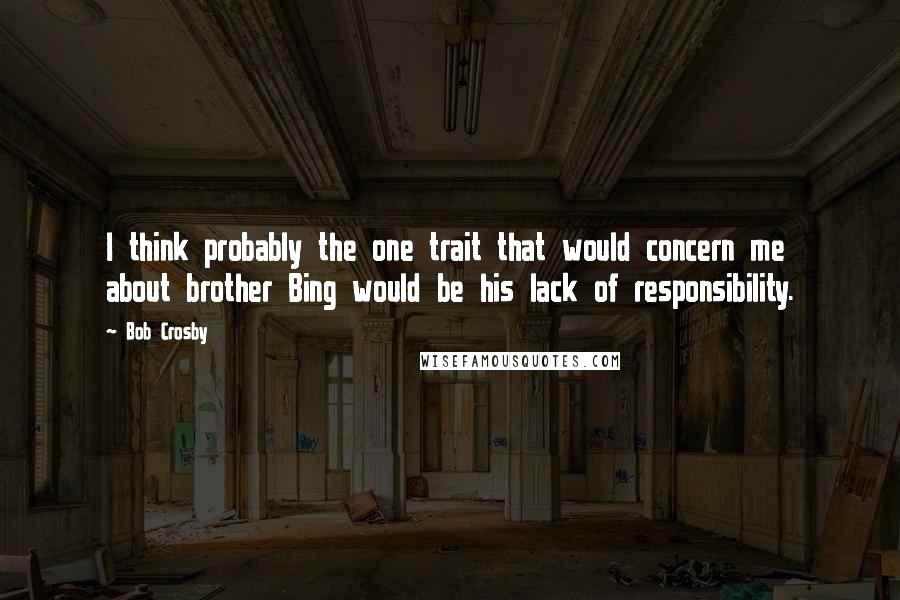 Bob Crosby Quotes: I think probably the one trait that would concern me about brother Bing would be his lack of responsibility.