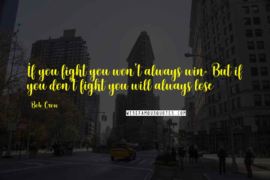 Bob Crow Quotes: If you fight you won't always win. But if you don't fight you will always lose