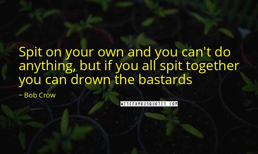 Bob Crow Quotes: Spit on your own and you can't do anything, but if you all spit together you can drown the bastards