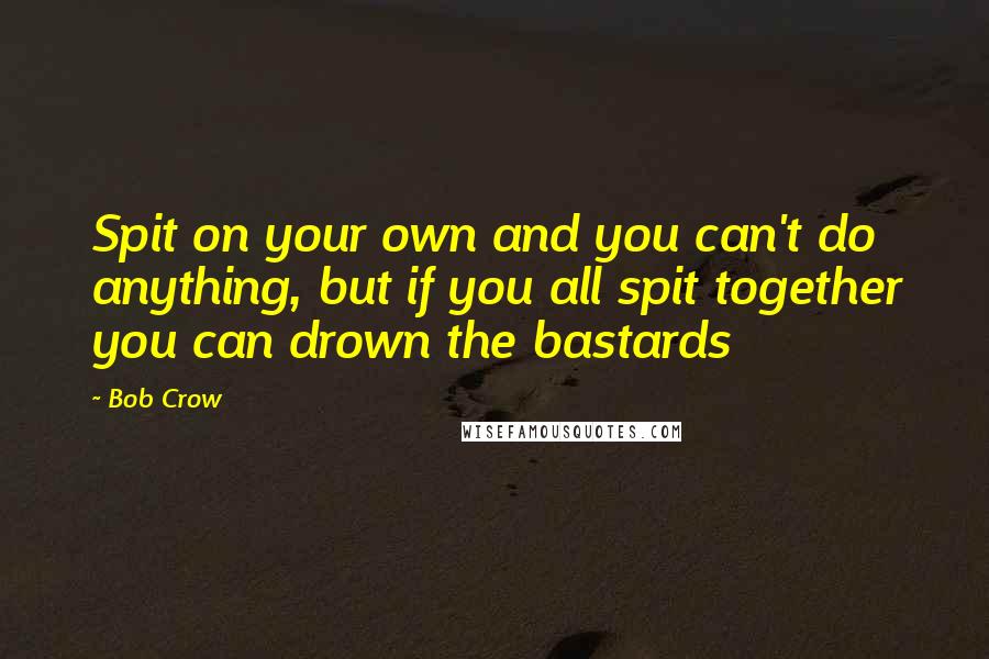 Bob Crow Quotes: Spit on your own and you can't do anything, but if you all spit together you can drown the bastards
