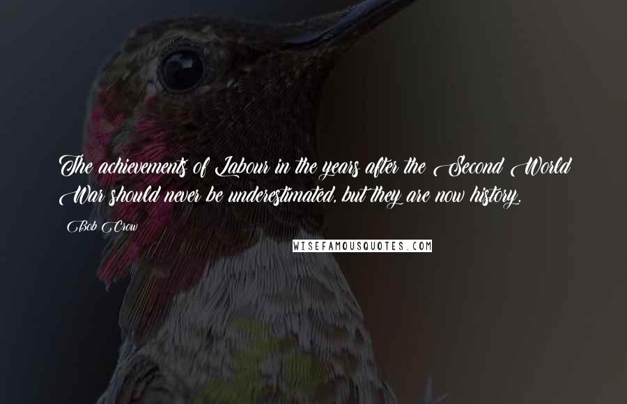 Bob Crow Quotes: The achievements of Labour in the years after the Second World War should never be underestimated, but they are now history.