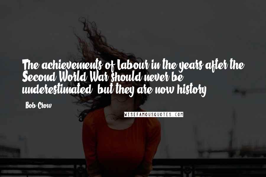 Bob Crow Quotes: The achievements of Labour in the years after the Second World War should never be underestimated, but they are now history.