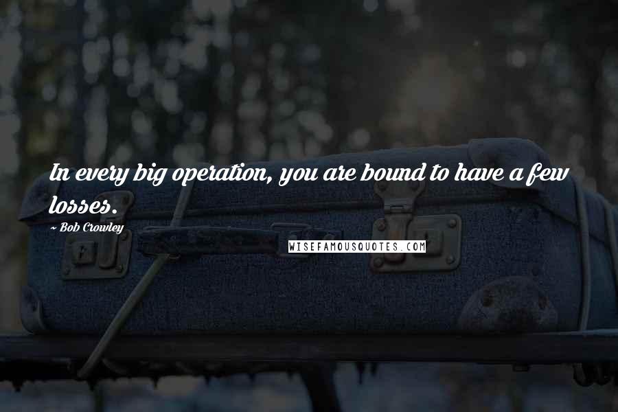 Bob Crowley Quotes: In every big operation, you are bound to have a few losses.