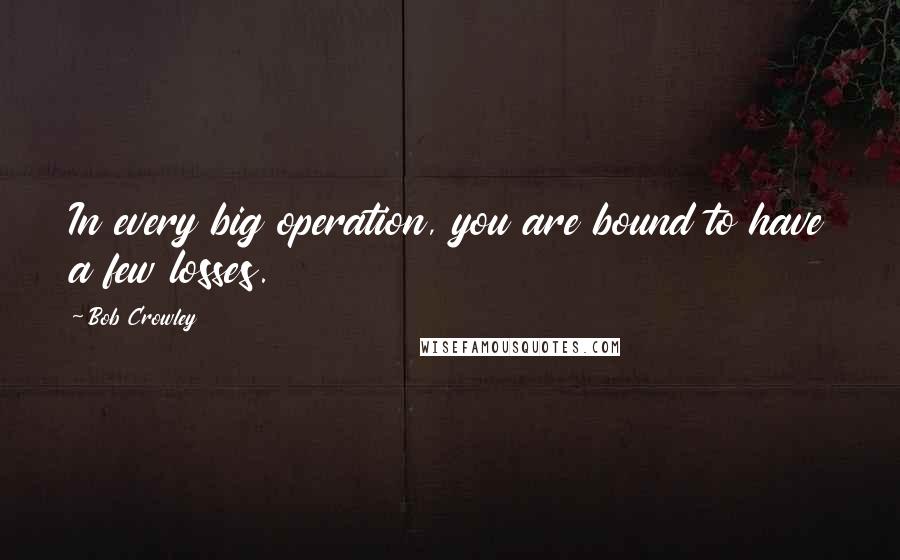 Bob Crowley Quotes: In every big operation, you are bound to have a few losses.