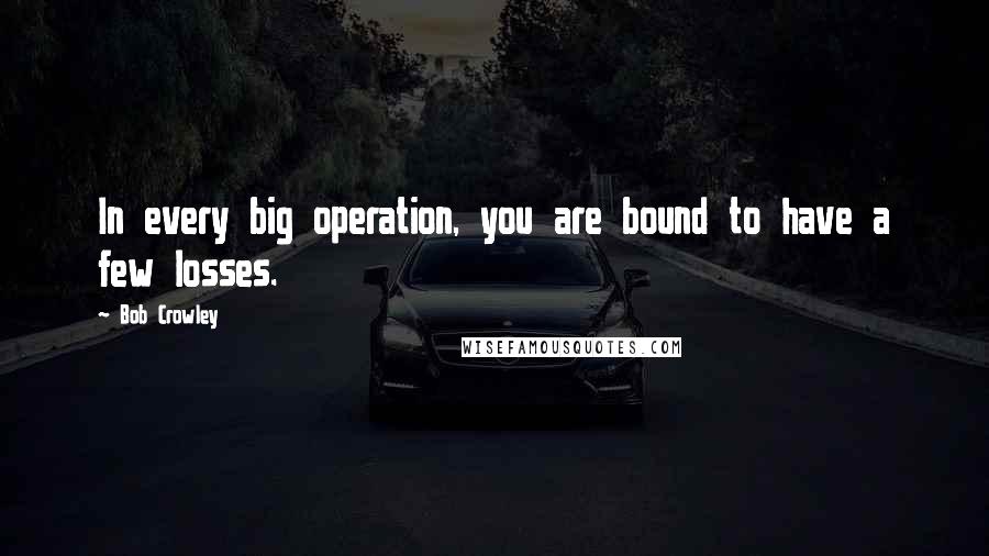 Bob Crowley Quotes: In every big operation, you are bound to have a few losses.