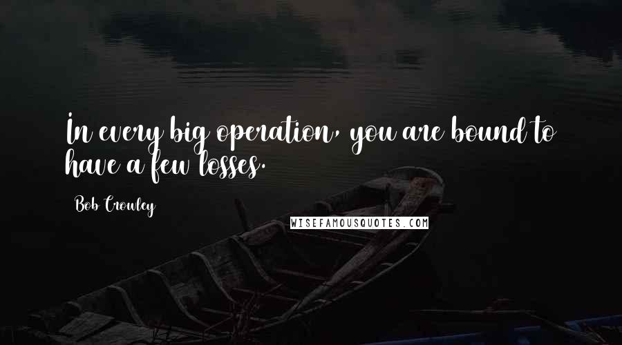 Bob Crowley Quotes: In every big operation, you are bound to have a few losses.