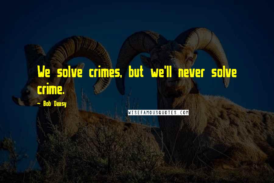 Bob Deasy Quotes: We solve crimes, but we'll never solve crime.
