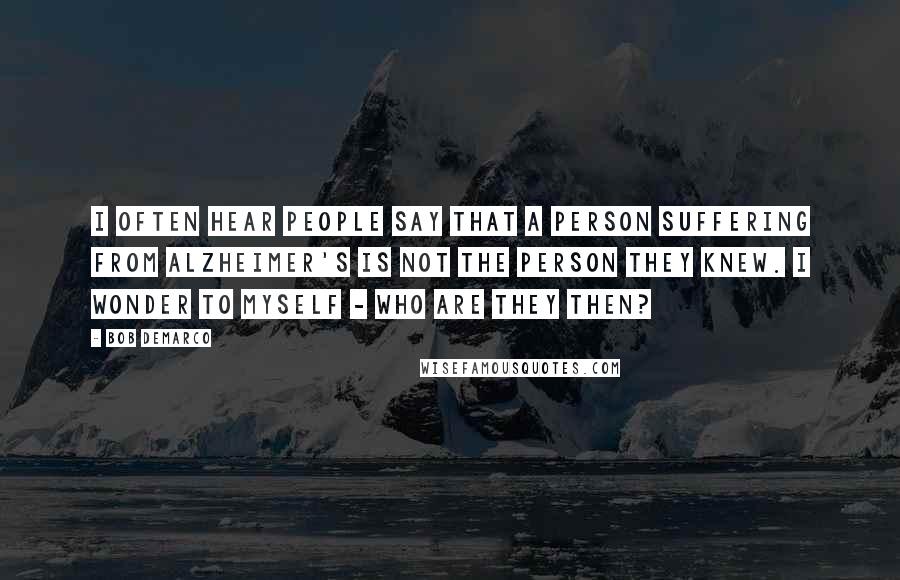 Bob DeMarco Quotes: I often hear people say that a person suffering from Alzheimer's is not the person they knew. I wonder to myself - Who are they then?